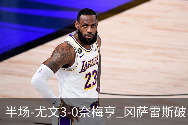 半场-尤文3-0奈梅亨 冈萨雷斯破门+造点门将格拉巴拉送助攻
